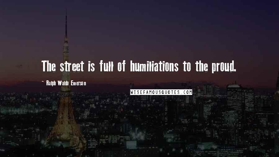 Ralph Waldo Emerson Quotes: The street is full of humiliations to the proud.