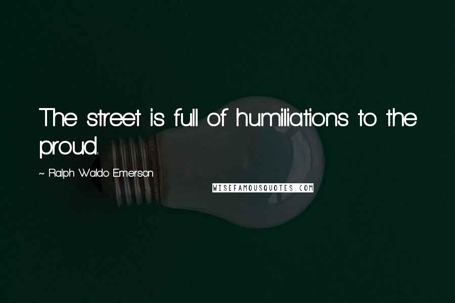 Ralph Waldo Emerson Quotes: The street is full of humiliations to the proud.