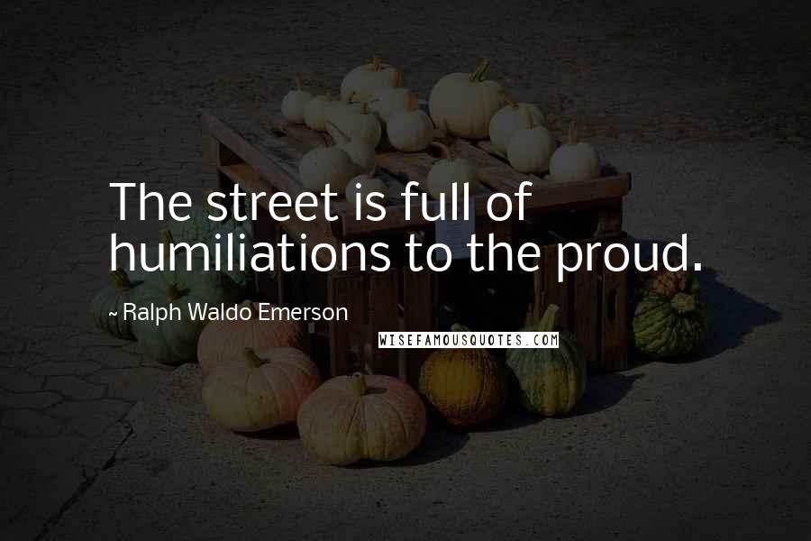 Ralph Waldo Emerson Quotes: The street is full of humiliations to the proud.
