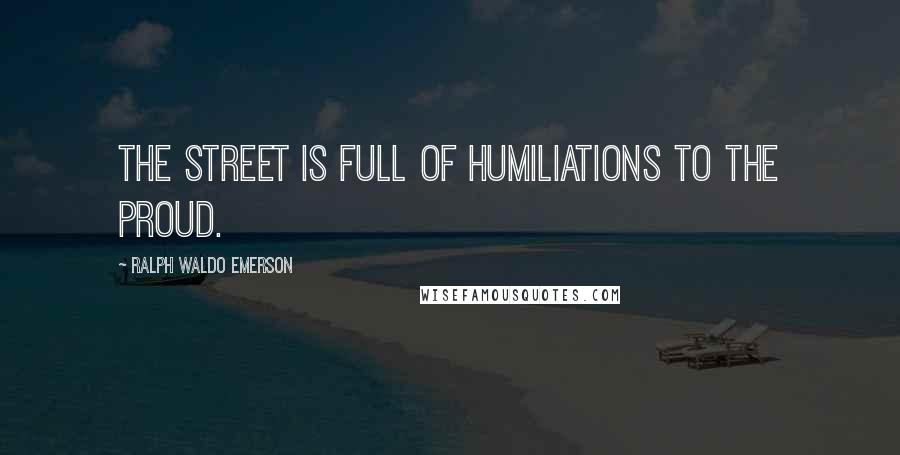 Ralph Waldo Emerson Quotes: The street is full of humiliations to the proud.