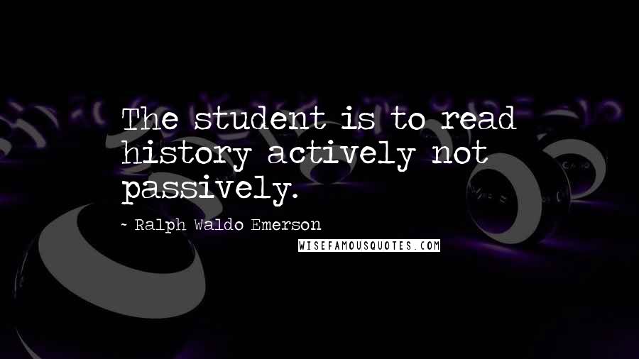 Ralph Waldo Emerson Quotes: The student is to read history actively not passively.