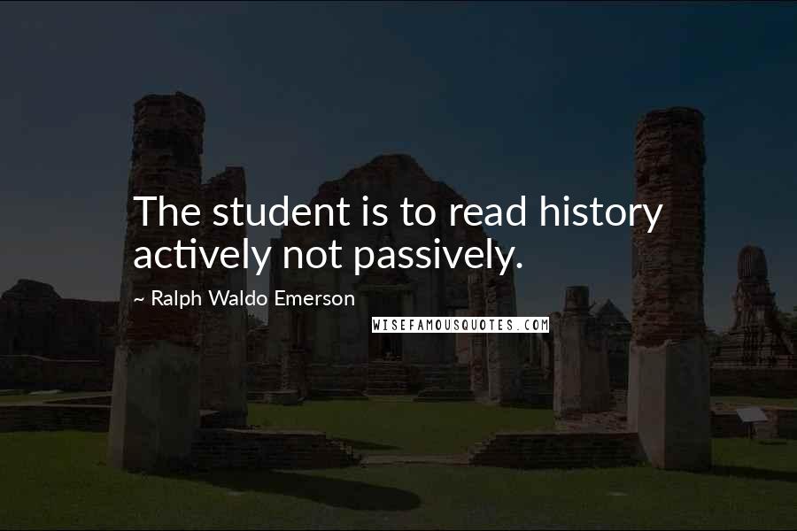 Ralph Waldo Emerson Quotes: The student is to read history actively not passively.