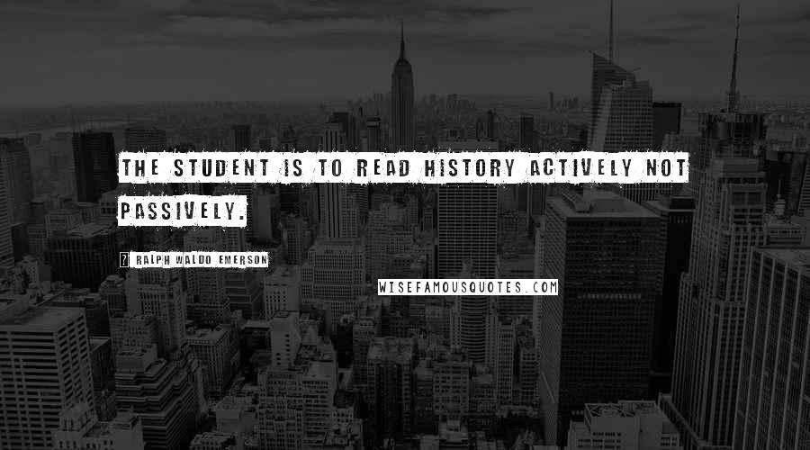 Ralph Waldo Emerson Quotes: The student is to read history actively not passively.