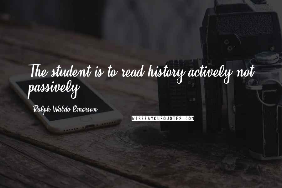 Ralph Waldo Emerson Quotes: The student is to read history actively not passively.