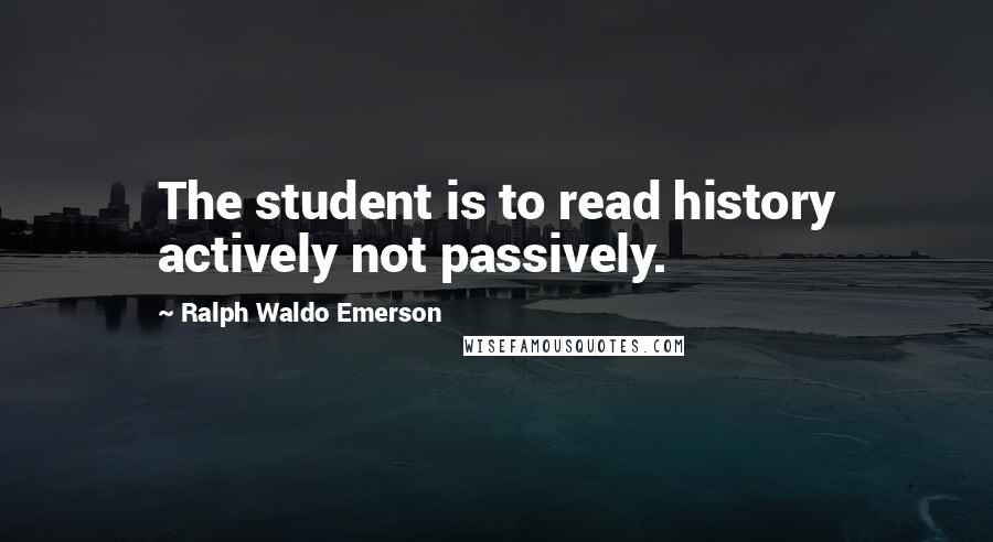 Ralph Waldo Emerson Quotes: The student is to read history actively not passively.