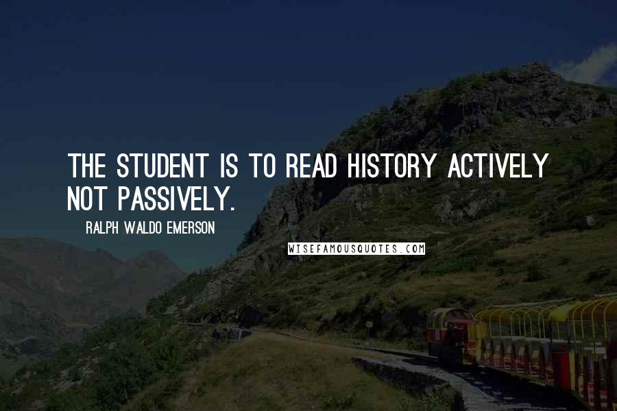 Ralph Waldo Emerson Quotes: The student is to read history actively not passively.