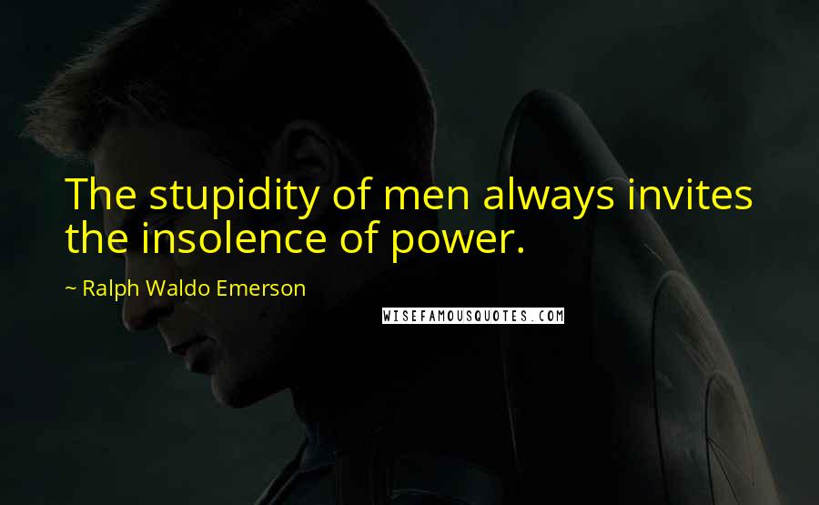 Ralph Waldo Emerson Quotes: The stupidity of men always invites the insolence of power.