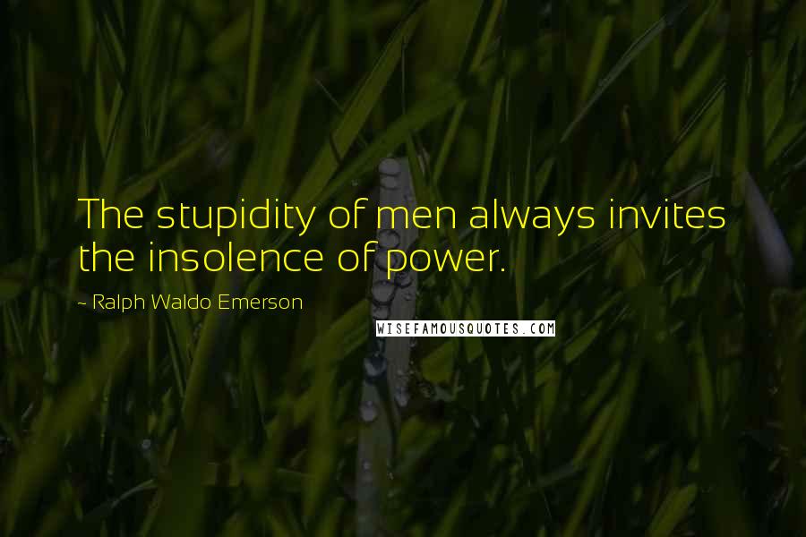 Ralph Waldo Emerson Quotes: The stupidity of men always invites the insolence of power.