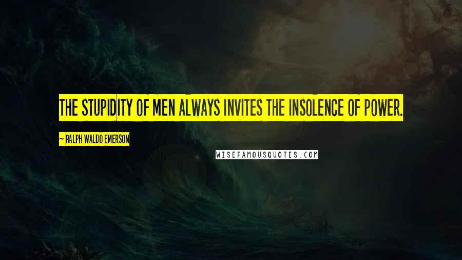 Ralph Waldo Emerson Quotes: The stupidity of men always invites the insolence of power.