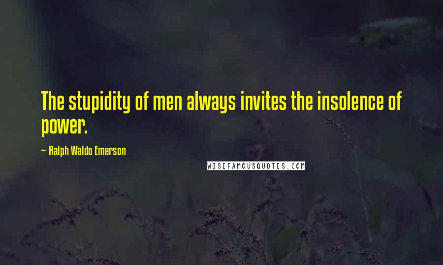 Ralph Waldo Emerson Quotes: The stupidity of men always invites the insolence of power.