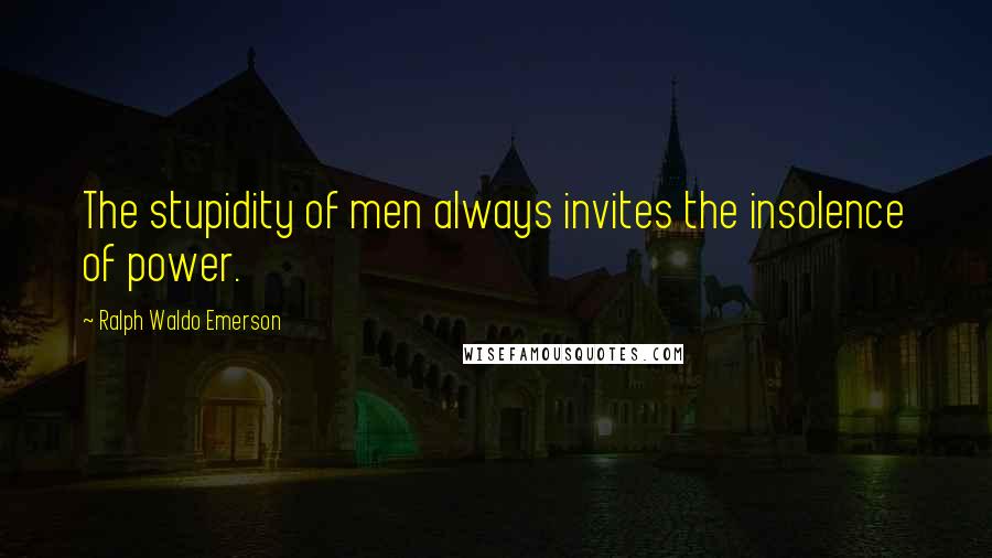Ralph Waldo Emerson Quotes: The stupidity of men always invites the insolence of power.