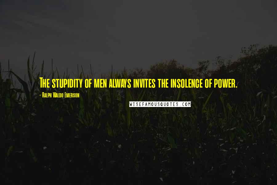 Ralph Waldo Emerson Quotes: The stupidity of men always invites the insolence of power.