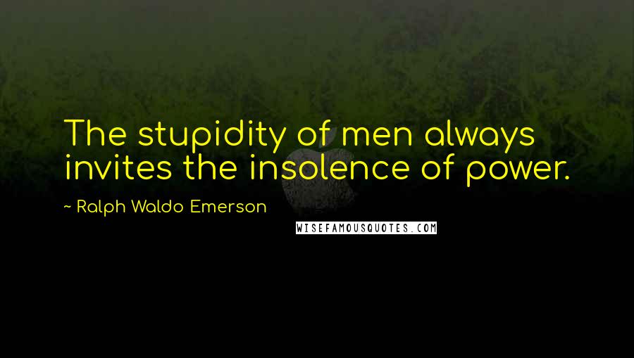 Ralph Waldo Emerson Quotes: The stupidity of men always invites the insolence of power.