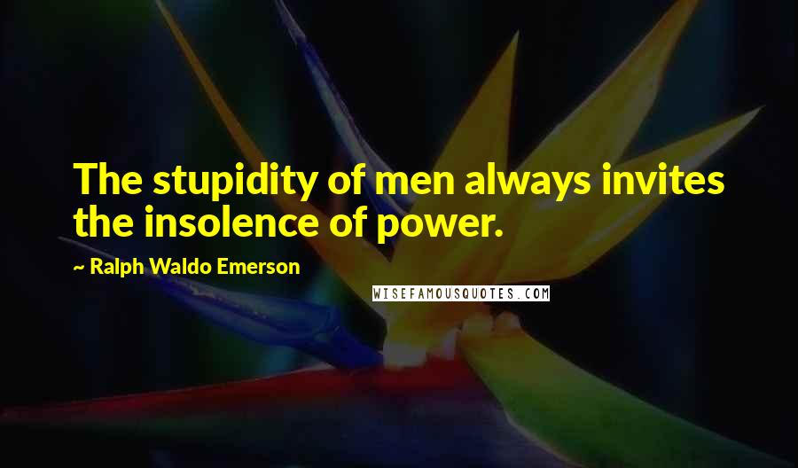 Ralph Waldo Emerson Quotes: The stupidity of men always invites the insolence of power.