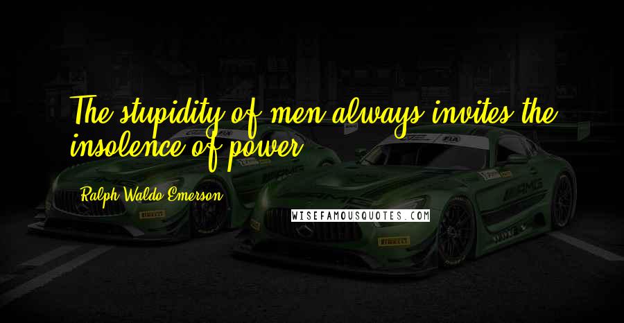 Ralph Waldo Emerson Quotes: The stupidity of men always invites the insolence of power.