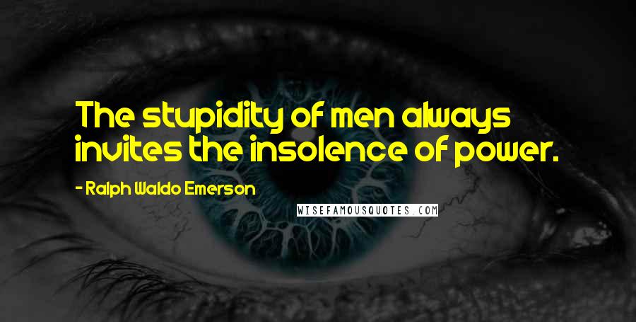 Ralph Waldo Emerson Quotes: The stupidity of men always invites the insolence of power.