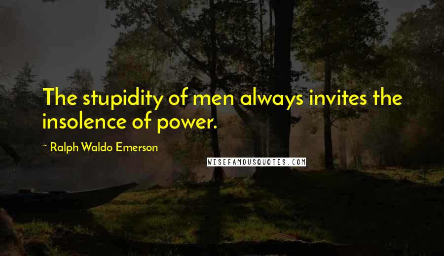 Ralph Waldo Emerson Quotes: The stupidity of men always invites the insolence of power.