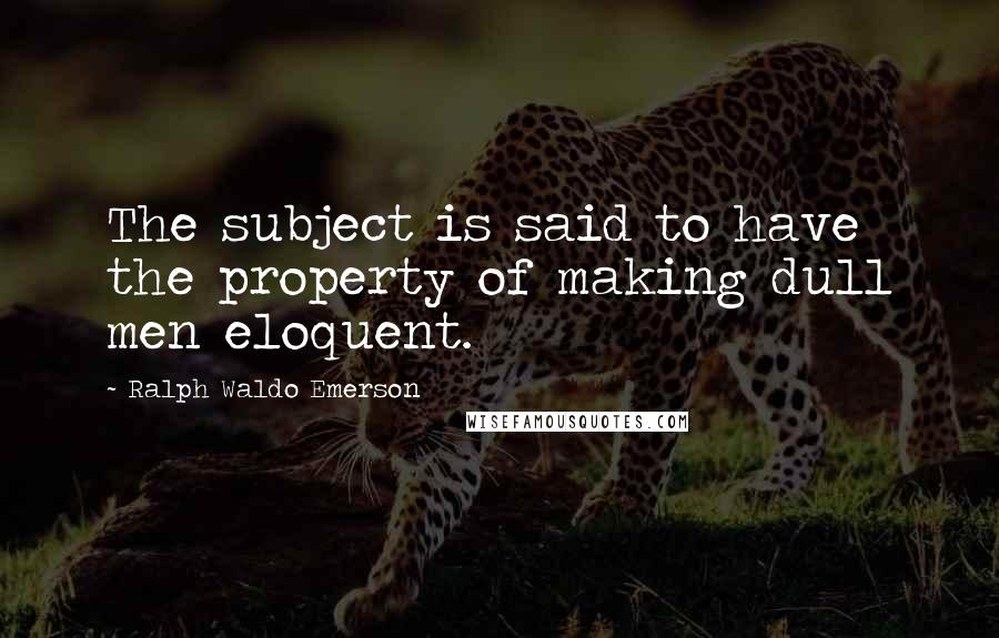 Ralph Waldo Emerson Quotes: The subject is said to have the property of making dull men eloquent.