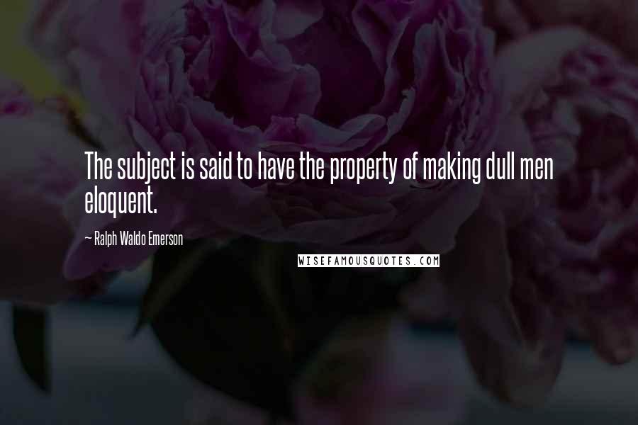 Ralph Waldo Emerson Quotes: The subject is said to have the property of making dull men eloquent.