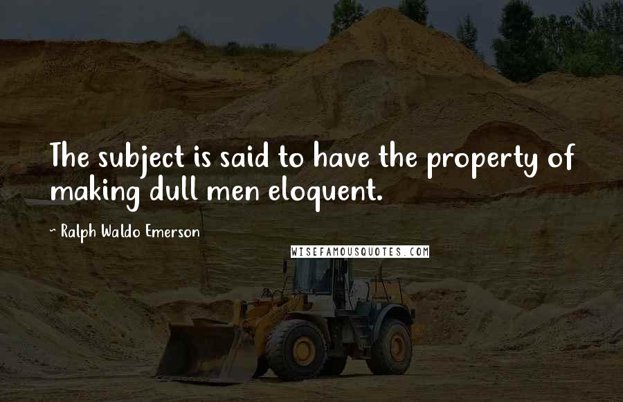 Ralph Waldo Emerson Quotes: The subject is said to have the property of making dull men eloquent.
