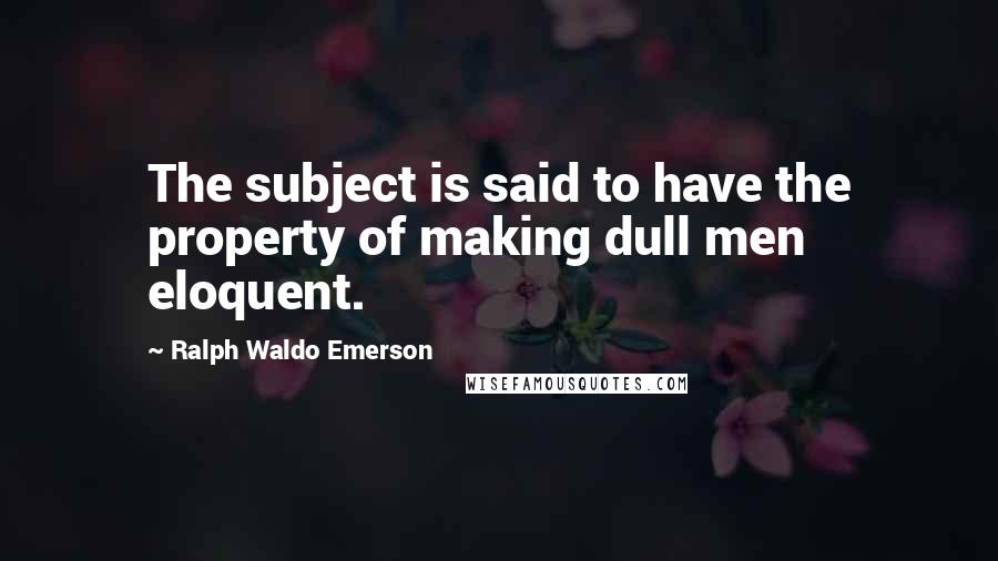 Ralph Waldo Emerson Quotes: The subject is said to have the property of making dull men eloquent.