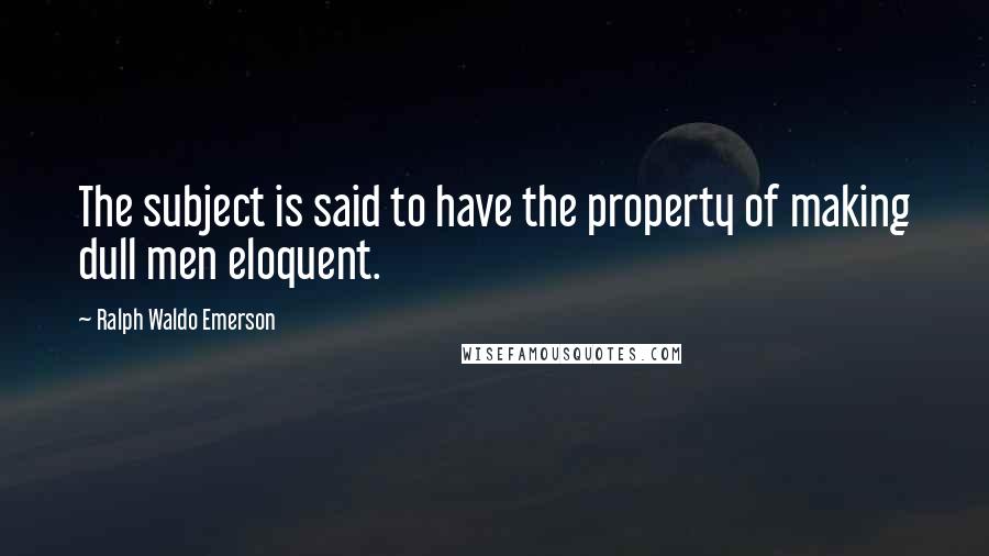 Ralph Waldo Emerson Quotes: The subject is said to have the property of making dull men eloquent.