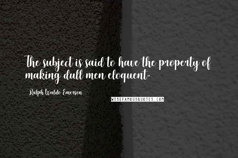 Ralph Waldo Emerson Quotes: The subject is said to have the property of making dull men eloquent.