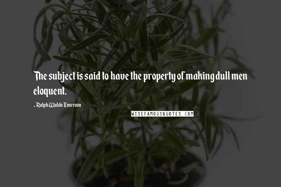 Ralph Waldo Emerson Quotes: The subject is said to have the property of making dull men eloquent.