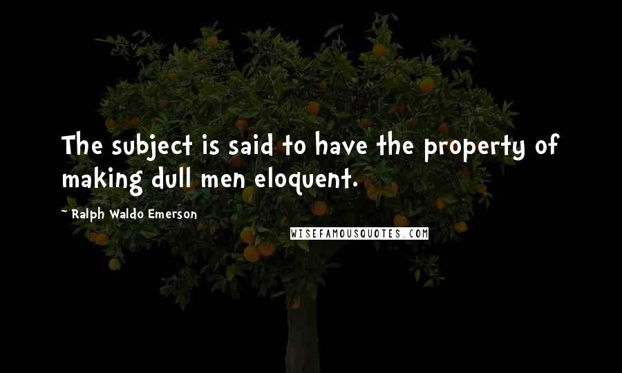 Ralph Waldo Emerson Quotes: The subject is said to have the property of making dull men eloquent.