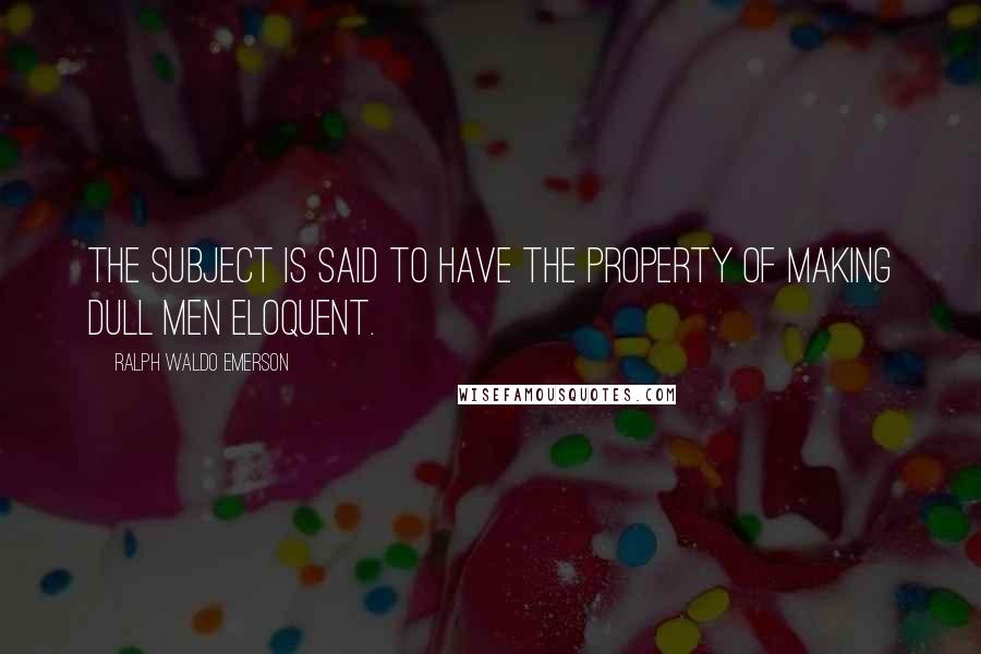 Ralph Waldo Emerson Quotes: The subject is said to have the property of making dull men eloquent.