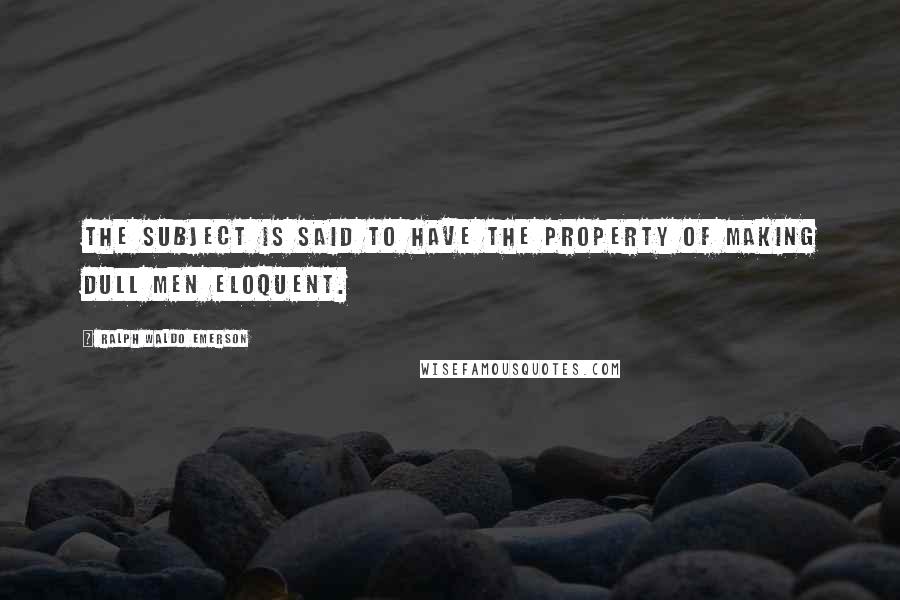 Ralph Waldo Emerson Quotes: The subject is said to have the property of making dull men eloquent.