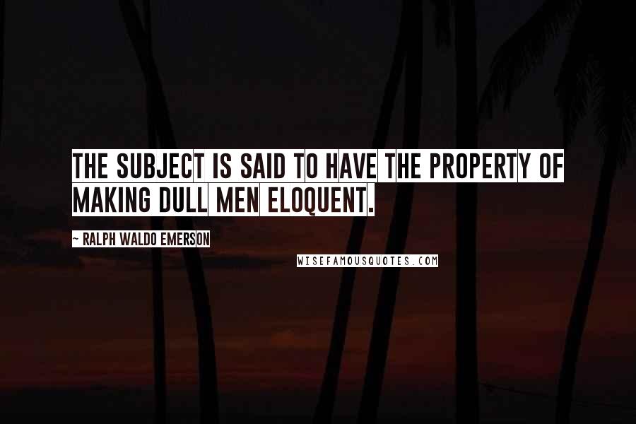 Ralph Waldo Emerson Quotes: The subject is said to have the property of making dull men eloquent.