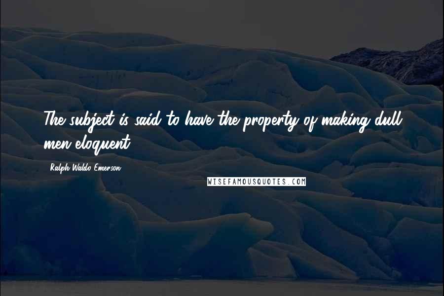 Ralph Waldo Emerson Quotes: The subject is said to have the property of making dull men eloquent.