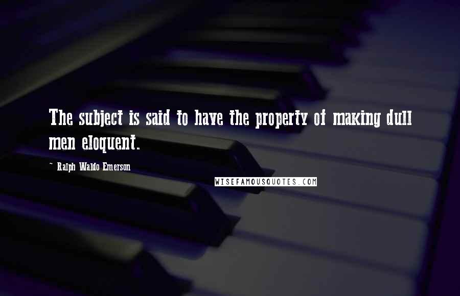 Ralph Waldo Emerson Quotes: The subject is said to have the property of making dull men eloquent.