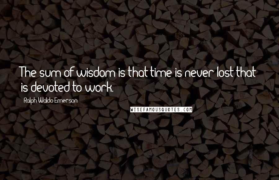 Ralph Waldo Emerson Quotes: The sum of wisdom is that time is never lost that is devoted to work.