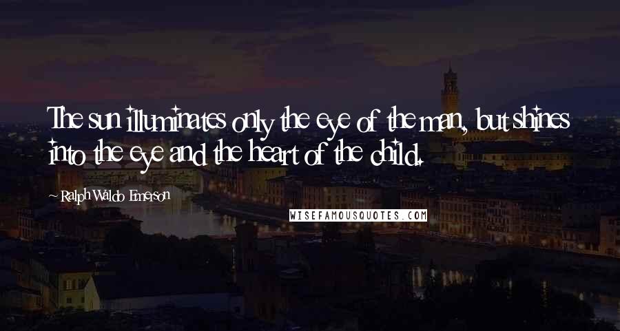 Ralph Waldo Emerson Quotes: The sun illuminates only the eye of the man, but shines into the eye and the heart of the child.