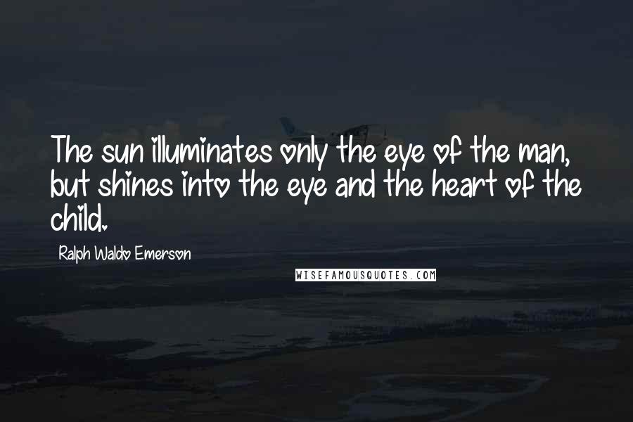 Ralph Waldo Emerson Quotes: The sun illuminates only the eye of the man, but shines into the eye and the heart of the child.