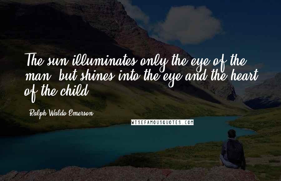 Ralph Waldo Emerson Quotes: The sun illuminates only the eye of the man, but shines into the eye and the heart of the child.