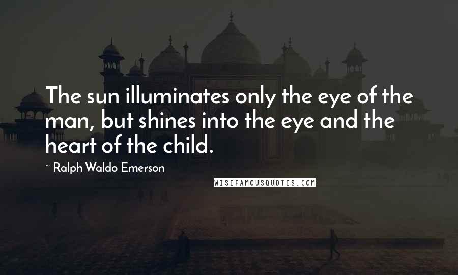 Ralph Waldo Emerson Quotes: The sun illuminates only the eye of the man, but shines into the eye and the heart of the child.