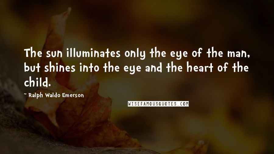 Ralph Waldo Emerson Quotes: The sun illuminates only the eye of the man, but shines into the eye and the heart of the child.