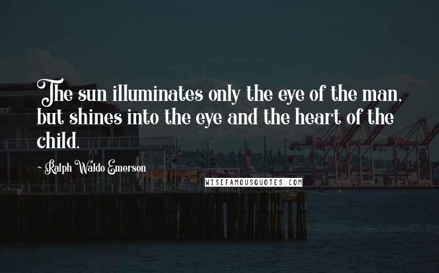 Ralph Waldo Emerson Quotes: The sun illuminates only the eye of the man, but shines into the eye and the heart of the child.