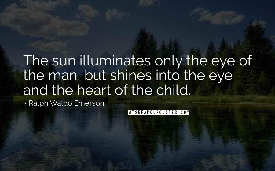 Ralph Waldo Emerson Quotes: The sun illuminates only the eye of the man, but shines into the eye and the heart of the child.