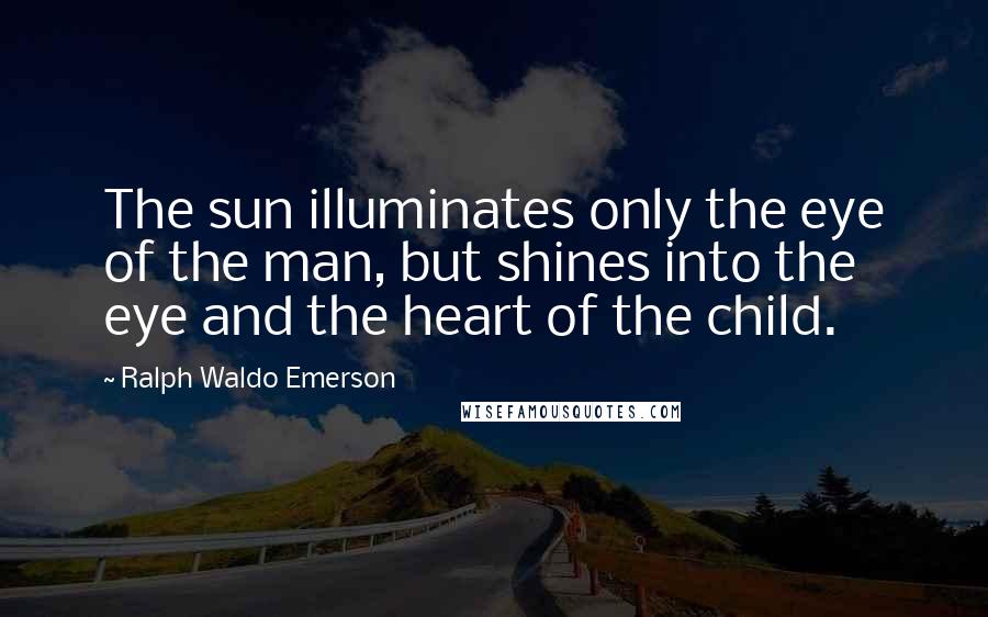 Ralph Waldo Emerson Quotes: The sun illuminates only the eye of the man, but shines into the eye and the heart of the child.