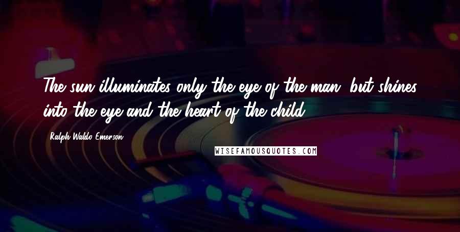 Ralph Waldo Emerson Quotes: The sun illuminates only the eye of the man, but shines into the eye and the heart of the child.