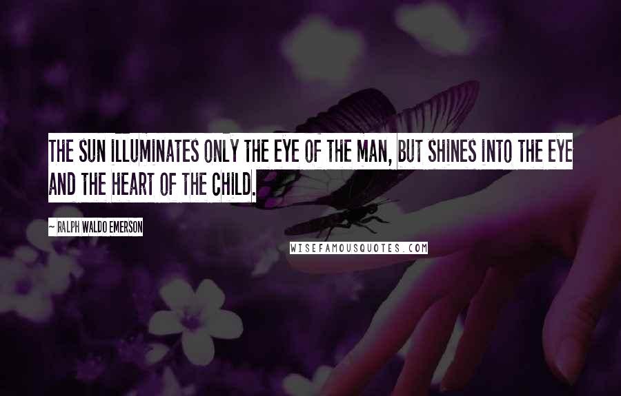 Ralph Waldo Emerson Quotes: The sun illuminates only the eye of the man, but shines into the eye and the heart of the child.