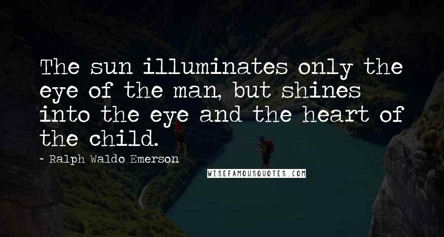 Ralph Waldo Emerson Quotes: The sun illuminates only the eye of the man, but shines into the eye and the heart of the child.