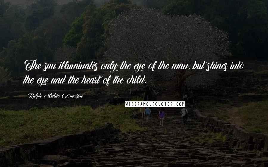 Ralph Waldo Emerson Quotes: The sun illuminates only the eye of the man, but shines into the eye and the heart of the child.