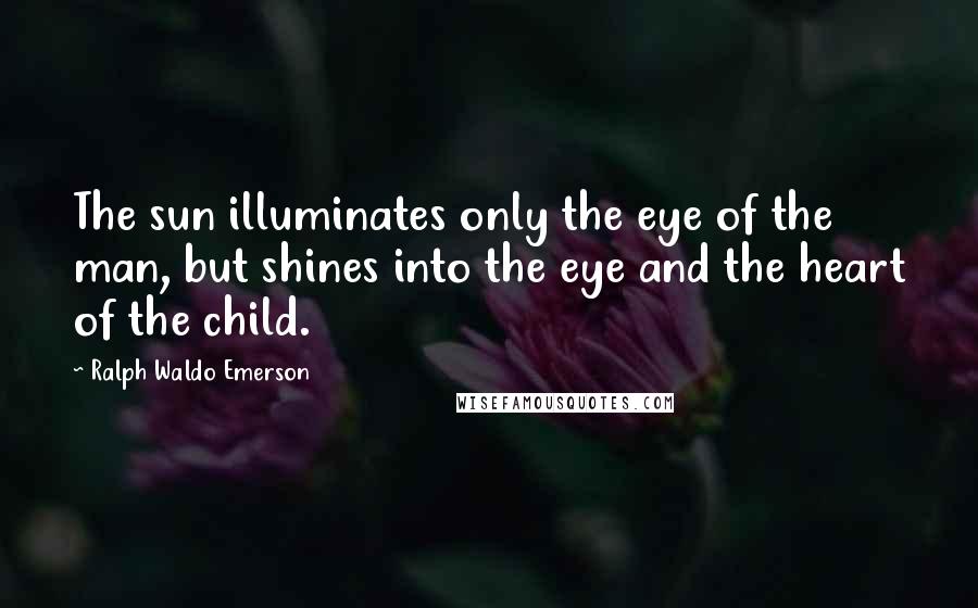 Ralph Waldo Emerson Quotes: The sun illuminates only the eye of the man, but shines into the eye and the heart of the child.