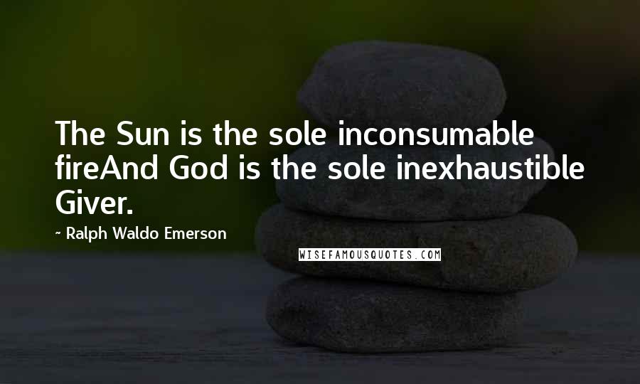 Ralph Waldo Emerson Quotes: The Sun is the sole inconsumable fireAnd God is the sole inexhaustible Giver.