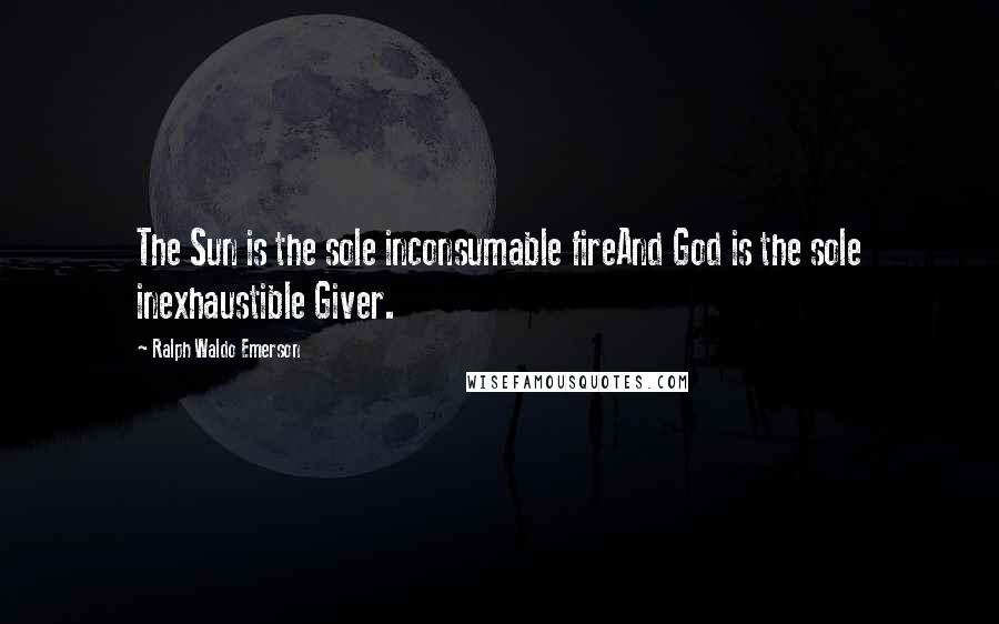 Ralph Waldo Emerson Quotes: The Sun is the sole inconsumable fireAnd God is the sole inexhaustible Giver.